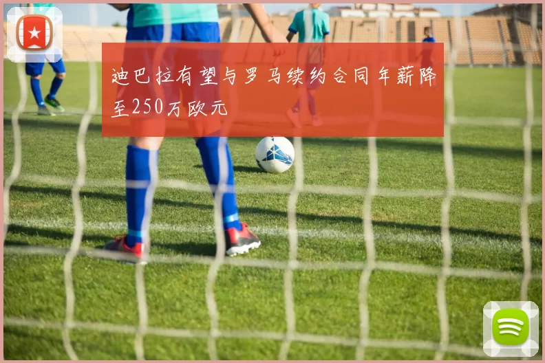 迪巴拉有望与罗马续约合同年薪降至250万欧元