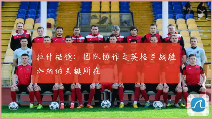 拉什福德：团队协作是英格兰战胜加纳的关键所在