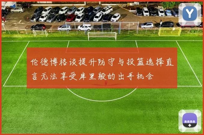 伦德博格谈提升防守与投篮选择直言无法享受库里般的出手机会