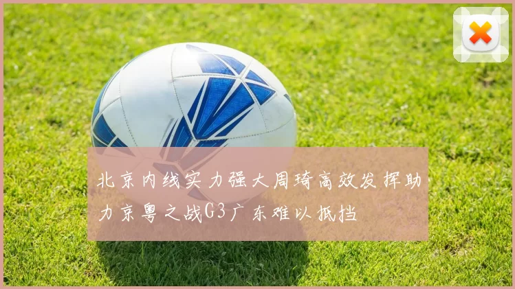 北京内线实力强大周琦高效发挥助力京粤之战G3广东难以抵挡
