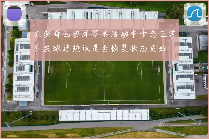 东契奇西班牙签名活动中步态正常引发球迷热议是否恢复状态良好