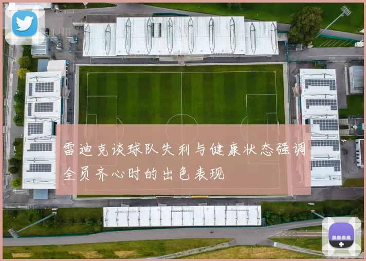 雷迪克谈球队失利与健康状态强调全员齐心时的出色表现