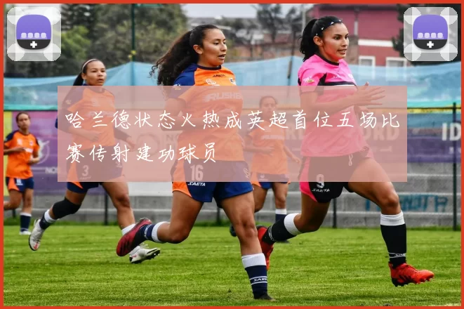 哈兰德状态火热成英超首位五场比赛传射建功球员