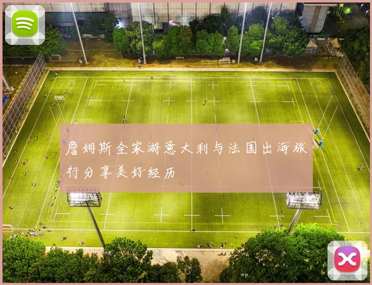 詹姆斯全家游意大利与法国出海旅行分享美好经历