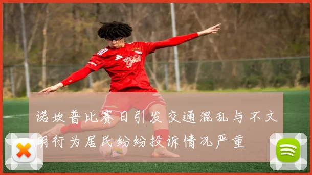 诺坎普比赛日引发交通混乱与不文明行为居民纷纷投诉情况严重