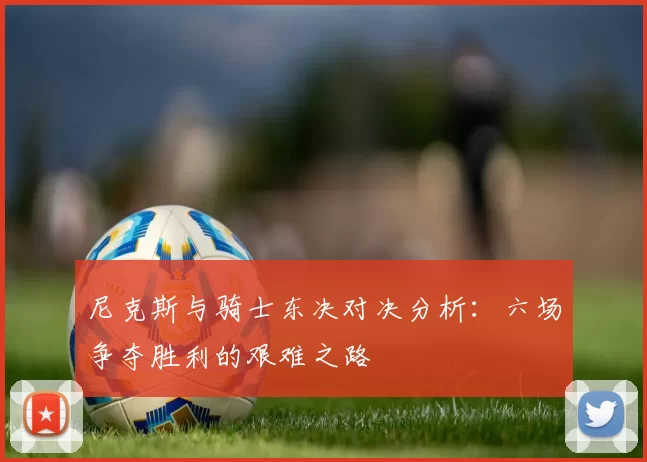 尼克斯与骑士东决对决分析：六场争夺胜利的艰难之路