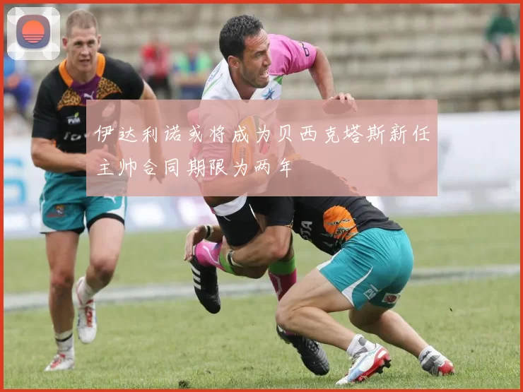伊达利诺或将成为贝西克塔斯新任主帅合同期限为两年