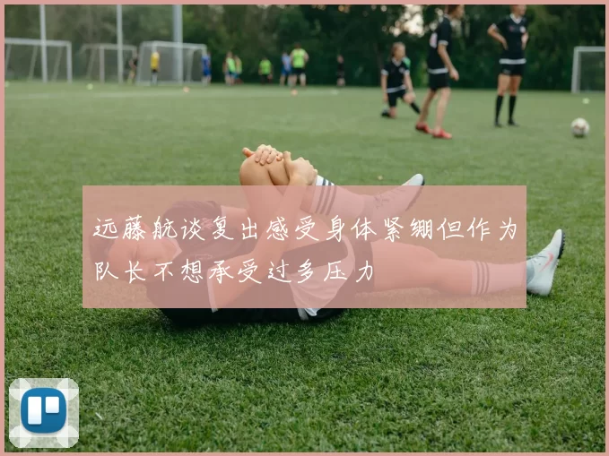 远藤航谈复出感受身体紧绷但作为队长不想承受过多压力