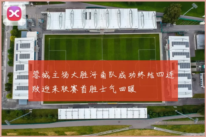 蓉城主场大胜河南队成功终结四连败迎来联赛首胜士气回暖