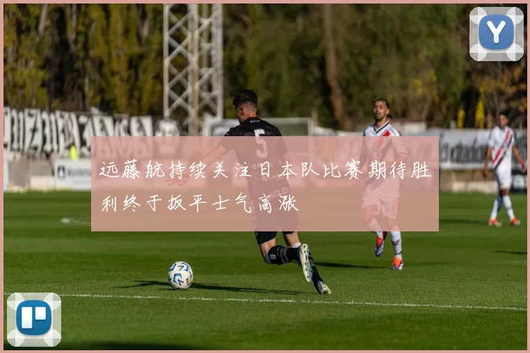 远藤航持续关注日本队比赛期待胜利终于扳平士气高涨