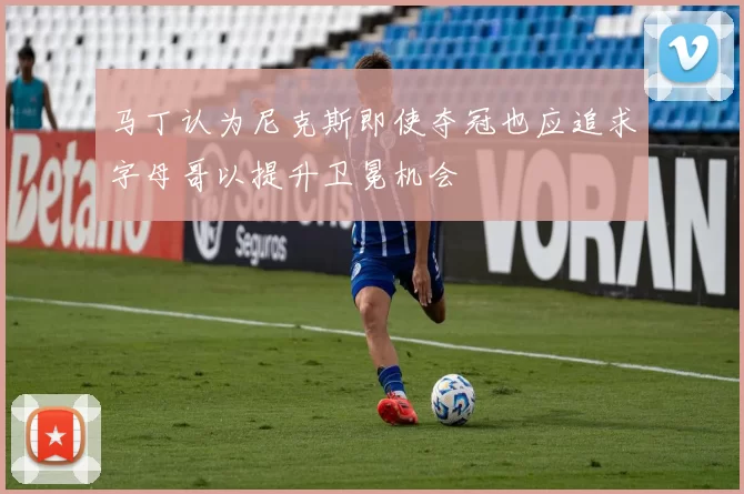 马丁认为尼克斯即使夺冠也应追求字母哥以提升卫冕机会