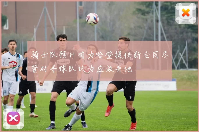 骑士队预计将为哈登提供新合同尽管对手球队认为应放弃他