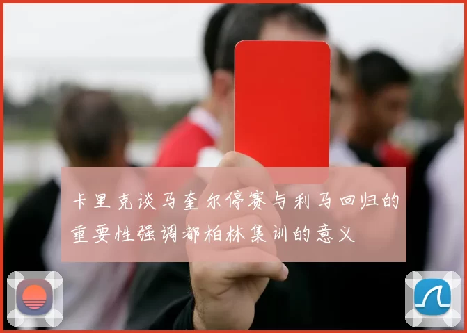 卡里克谈马奎尔停赛与利马回归的重要性强调都柏林集训的意义