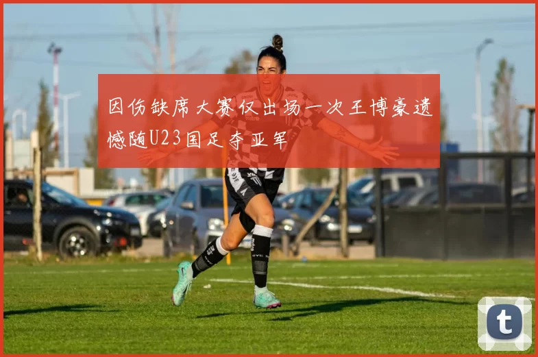 因伤缺席大赛仅出场一次王博豪遗憾随U23国足夺亚军