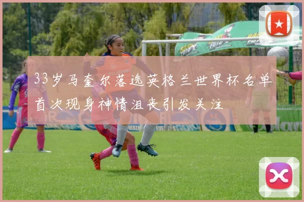 33岁马奎尔落选英格兰世界杯名单首次现身神情沮丧引发关注