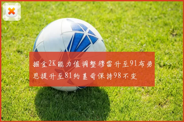 掘金2K能力值调整穆雷升至91布劳恩提升至81约基奇保持98不变
