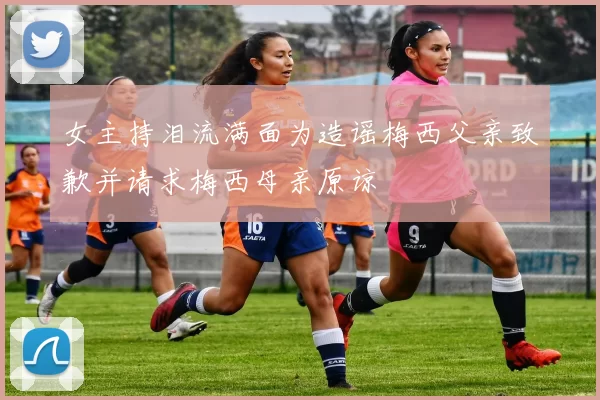 女主持泪流满面为造谣梅西父亲致歉并请求梅西母亲原谅