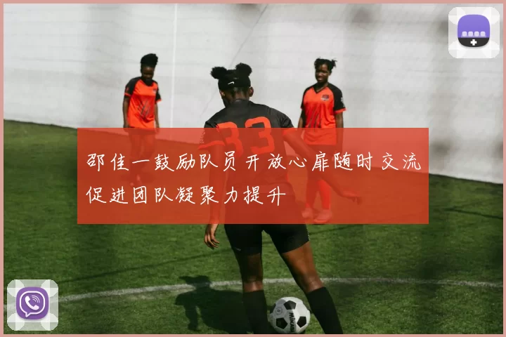 邵佳一鼓励队员开放心扉随时交流促进团队凝聚力提升