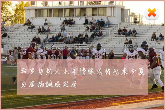 希罗与热火七年情缘或将结束今夏分道扬镳成定局